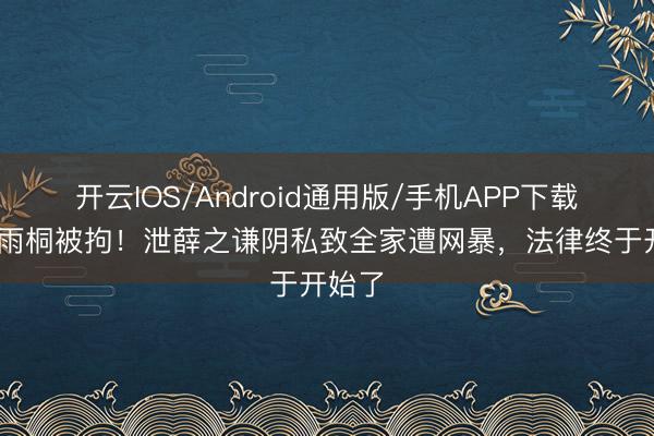 开云IOS/Android通用版/手机APP下载 曝李雨桐被拘！泄薛之谦阴私致全家遭网暴，法律终于开始了