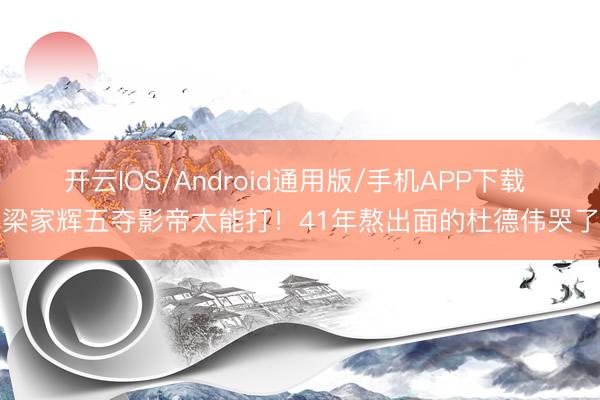 开云IOS/Android通用版/手机APP下载 梁家辉五夺影帝太能打！41年熬出面的杜德伟哭了