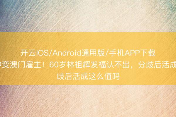 开云IOS/Android通用版/手机APP下载 亚视男神变澳门雇主！60岁林祖辉发福认不出，分歧后活成这么值吗