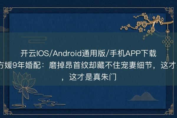 开云IOS/Android通用版/手机APP下载 郭富城方媛9年婚配：磨掉昂首纹却藏不住宠妻细节，这才是真朱门