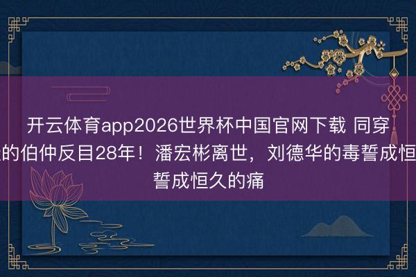 开云体育app2026世界杯中国官网下载 同穿一对鞋的伯仲反目28年！潘宏彬离世，刘德华的毒誓成恒久的痛
