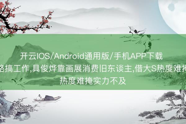 开云IOS/Android通用版/手机APP下载 汪小菲领路搞工作，具俊烨靠画展消费旧东谈主，借大S热度难掩实力不及
