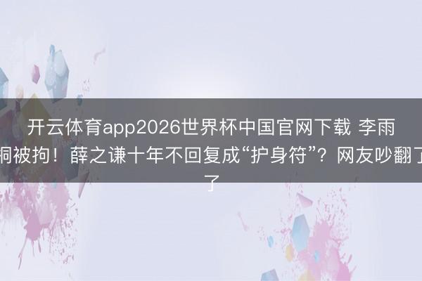 开云体育app2026世界杯中国官网下载 李雨桐被拘！薛之谦十年不回复成“护身符”？网友吵翻了