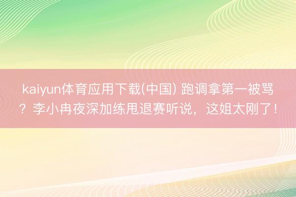 kaiyun体育应用下载(中国) 跑调拿第一被骂？李小冉夜深加练甩退赛听说，这姐太刚了！