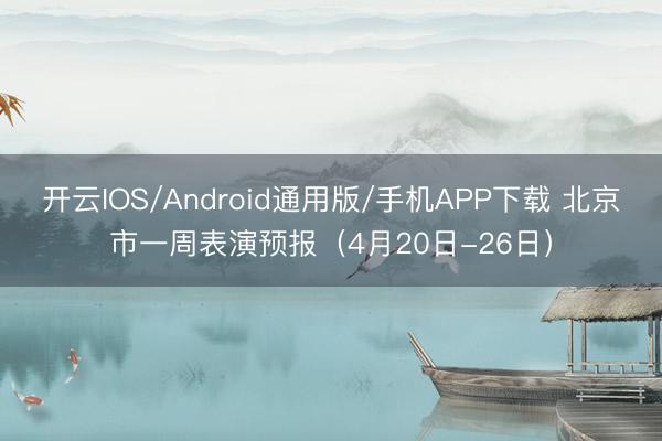 开云IOS/Android通用版/手机APP下载 北京市一周表演预报（4月20日-26日）
