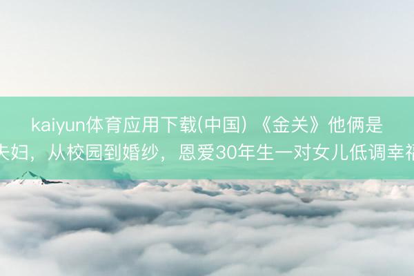 kaiyun体育应用下载(中国) 《金关》他俩是夫妇，从校园到婚纱，恩爱30年生一对女儿低调幸福