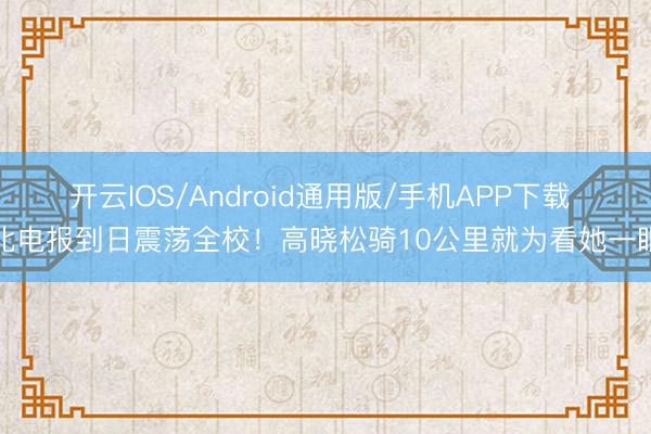 开云IOS/Android通用版/手机APP下载 北电报到日震荡全校！高晓松骑10公里就为看她一眼