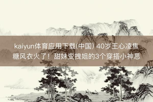 kaiyun体育应用下载(中国) 40岁王心凌焦糖风衣火了！甜妹变拽姐的3个穿搭小神思