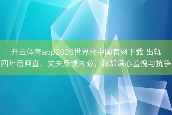 开云体育app2026世界杯中国官网下载 出轨四年后爽直，丈