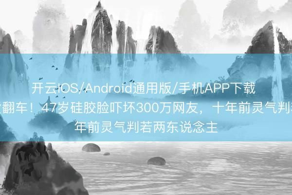 开云IOS/Android通用版/手机APP下载 黄奕直播带货翻车!47岁硅胶脸吓坏300万网友,十年前灵气判若两东说念主