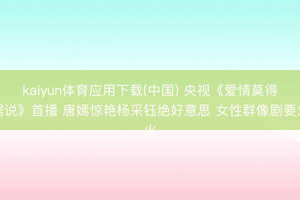 kaiyun体育应用下载(中国) 央视《爱情莫得据说》首播 唐嫣惊艳杨采钰绝好意思 女性群像剧要火