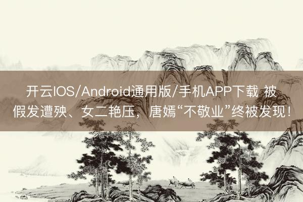 开云IOS/Android通用版/手机APP下载 被假发遭殃、女二艳压，唐嫣“不敬业”终被发现！