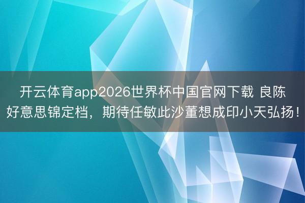 开云体育app2026世界杯中国官网下载 良陈好意思锦定档，期待任敏此沙董想成印小天弘扬！