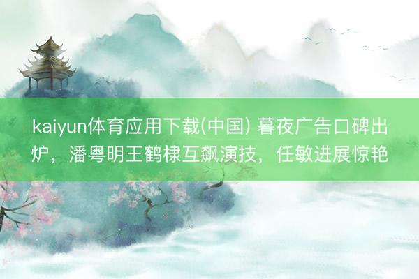 kaiyun体育应用下载(中国) 暮夜广告口碑出炉，潘粤明王鹤棣互飙演技，任敏进展惊艳