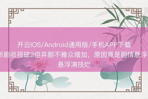 开云IOS/Android通用版/手机APP下载 唐嫣新剧收视破2但弃剧不雅众增加，原因竟是剧情悬浮演技烂
