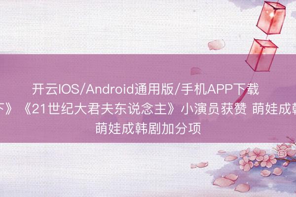开云IOS/Android通用版/手机APP下载 《给你天下》《21世纪大君夫东说念主》小演员获赞 萌娃成韩剧加分项