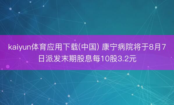 kaiyun体育应用下载(中国) 康宁病院将于8月7日派发末期股息每10股3.2元