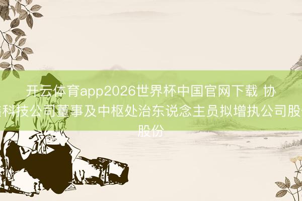 开云体育app2026世界杯中国官网下载 协鑫科技公司董事及中枢处治东说念主员拟增执公司股份