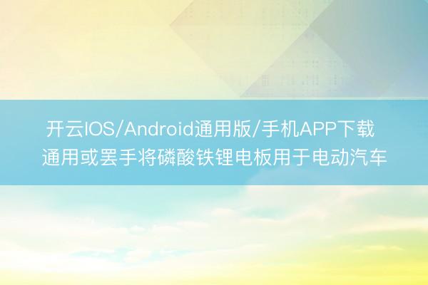 开云IOS/Android通用版/手机APP下载 通用或罢手将磷酸铁锂电板用于电动汽车