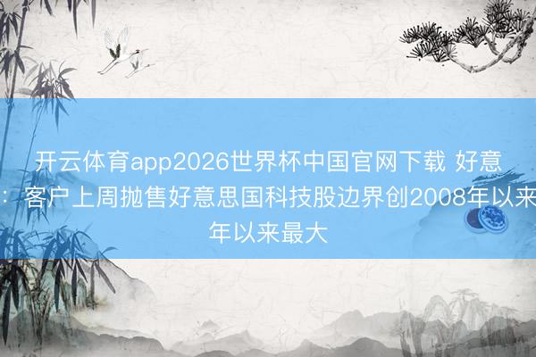 开云体育app2026世界杯中国官网下载 好意思银：客户上周抛售好意思国科技股边界创2008年以来最大