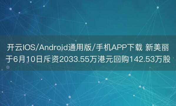 开云IOS/Android通用版/手机APP下载 新美丽于6月10日斥资2033.55万港元回购142.53万股