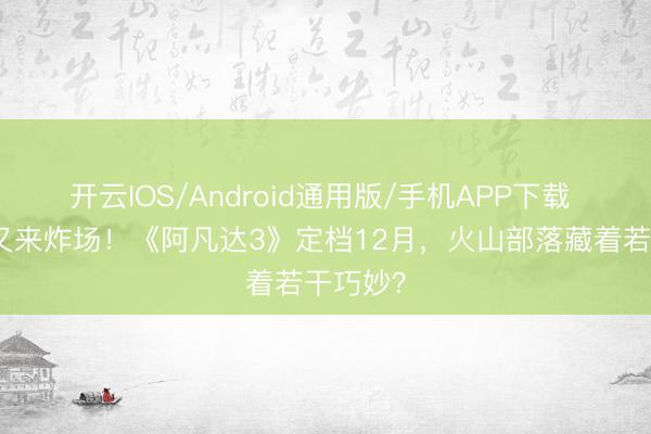 开云IOS/Android通用版/手机APP下载 卡梅隆又来炸场！《阿凡达3》定档12月，火山部落藏着若干巧妙？