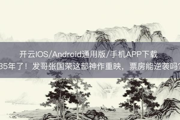开云IOS/Android通用版/手机APP下载 35年了！发哥张国荣这部神作重映，票房能逆袭吗？