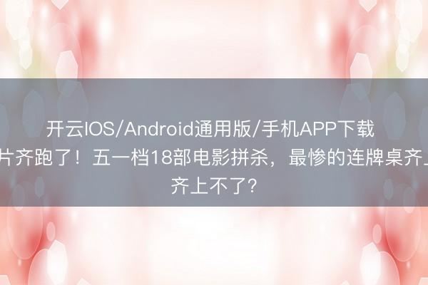 开云IOS/Android通用版/手机APP下载 马丽新片齐跑了！五一档18部电影拼杀，最惨的连牌桌齐上不了？