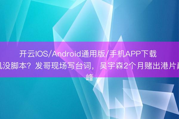 开云IOS/Android通用版/手机APP下载 开机没脚本？发哥现场写台词，吴宇森2个月赌出港片巅峰