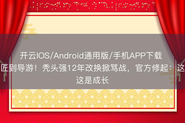 开云IOS/Android通用版/手机APP下载 从伐木匠到导游！秃头强12年改换掀骂战，官方修起：这是成长
