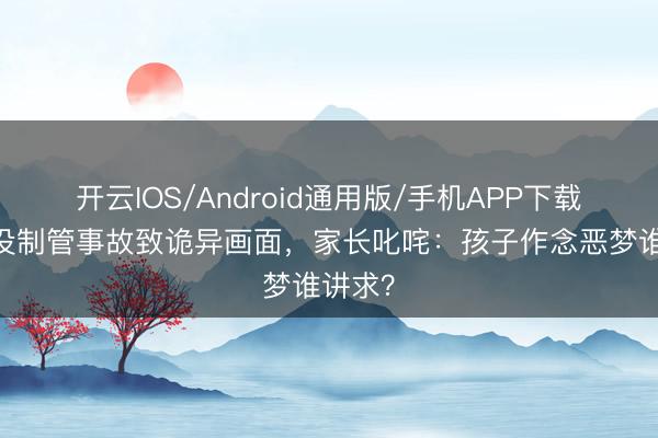 开云IOS/Android通用版/手机APP下载 熊出没制管事故致诡异画面,家长叱咤:孩子作念恶梦谁讲求?