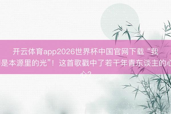 开云体育app2026世界杯中国官网下载 “我即是本源里的光”！这首歌戳中了若干年青东谈主的心？