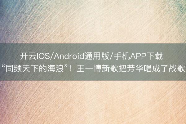 开云IOS/Android通用版/手机APP下载 “同频天下的海浪”！王一博新歌把芳华唱成了战歌