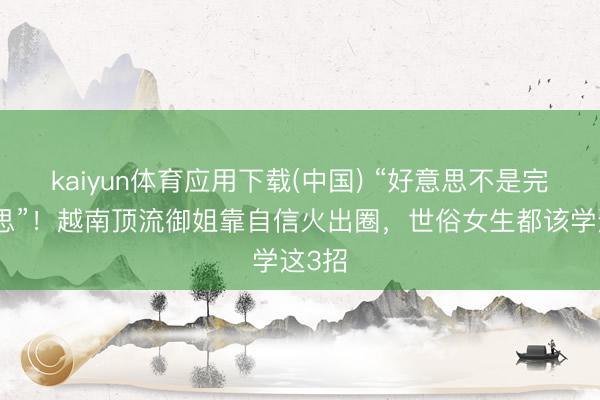 kaiyun体育应用下载(中国) “好意思不是完好意思”！越南顶流御姐靠自信火出圈，世俗女生都该学这3招