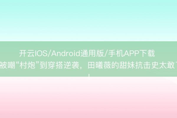 开云IOS/Android通用版/手机APP下载 从被嘲“村炮”到穿搭逆袭,田曦薇的甜妹抗击史太敢了!