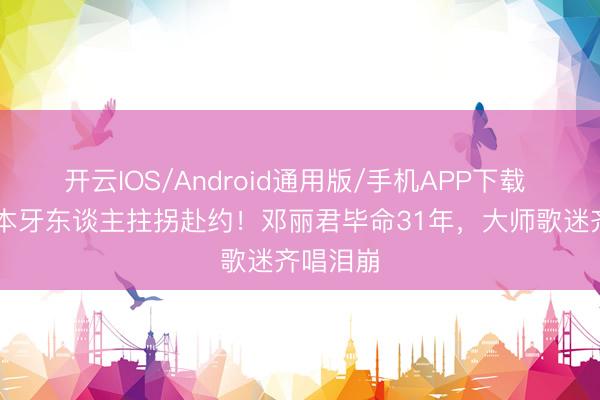 开云IOS/Android通用版/手机APP下载 93岁日本牙东谈主拄拐赴约！邓丽君毕命31年，大师歌迷齐唱泪崩