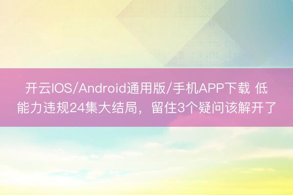 开云IOS/Android通用版/手机APP下载 低能力违规24集大结局,留住3个疑问该解开了