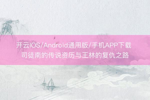 开云IOS/Android通用版/手机APP下载 司徒南的传说资历与王林的复仇之路