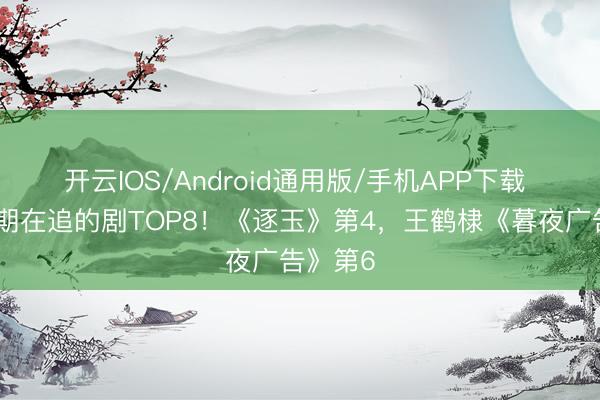 开云IOS/Android通用版/手机APP下载 网评近期在追的剧TOP8！《逐玉》第4，王鹤棣《暮夜广告》第6