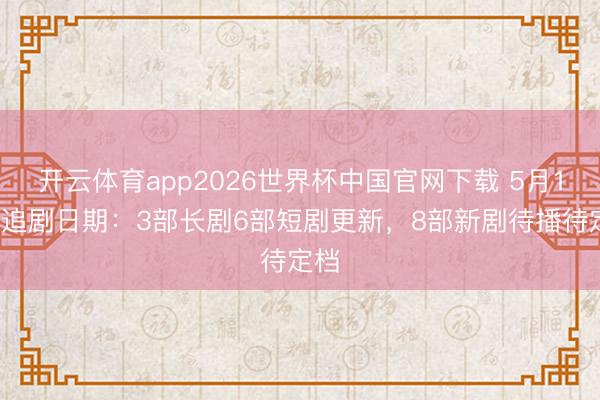 开云体育app2026世界杯中国官网下载 5月16日追剧日期：3部长剧6部短剧更新，8部新剧待播待定档