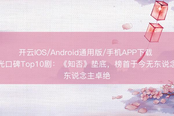 开云IOS/Android通用版/手机APP下载 正午阳光口碑Top10剧：《知否》垫底，榜首于今无东说念主卓绝
