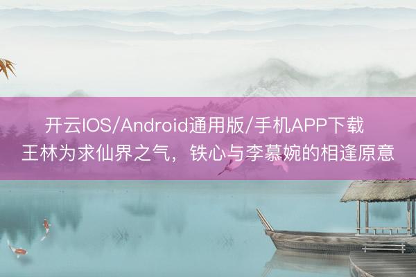 开云IOS/Android通用版/手机APP下载 王林为求仙界之气，铁心与李慕婉的相逢原意