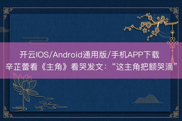 开云IOS/Android通用版/手机APP下载 辛芷蕾看《主角》看哭发文:“这主角把额哭滴”