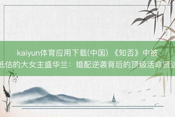 kaiyun体育应用下载(中国) 《知否》中被低估的大女主盛华兰：婚配逆袭背后的顶级活命贤达