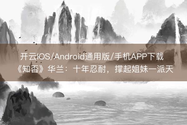 开云IOS/Android通用版/手机APP下载 《知否》华兰：十年忍耐，撑起姐妹一派天