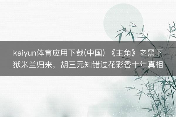 kaiyun体育应用下载(中国) 《主角》老黑下狱米兰归来，胡三元知错过花彩香十年真相