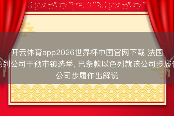 开云体育app2026世界杯中国官网下载 法国责骂以色列公司干预市镇选举， 已条款以色列就该公司步履作出解说