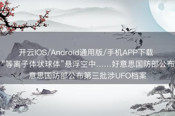 开云IOS/Android通用版/手机APP下载 “亮堂红色球体”、“等离子体状球体”悬浮空中……好意思国防部公布第三批涉UFO档案
