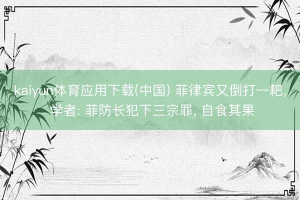 kaiyun体育应用下载(中国) 菲律宾又倒打一耙， 学者: 菲防长犯下三宗罪， 自食其果