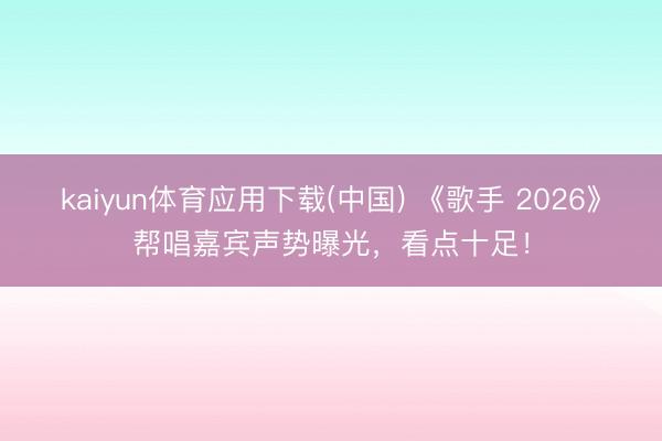 kaiyun体育应用下载(中国) 《歌手 2026》帮唱嘉宾声势曝光,看点十足!